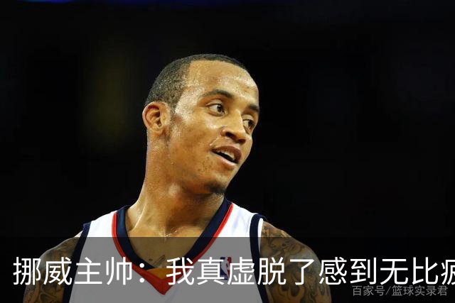 挪威主帅：我真虚脱了感到无比疲惫 对阵英格兰要踢得像猎犬一样